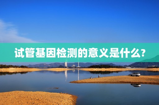 试管基因检测的意义是什么?