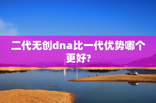 二代无创dna比一代优势哪个更好?