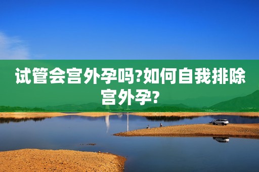 试管会宫外孕吗?如何自我排除宫外孕?