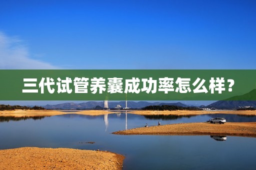 三代试管养囊成功率怎么样？