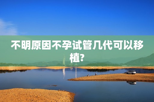 不明原因不孕试管几代可以移植?