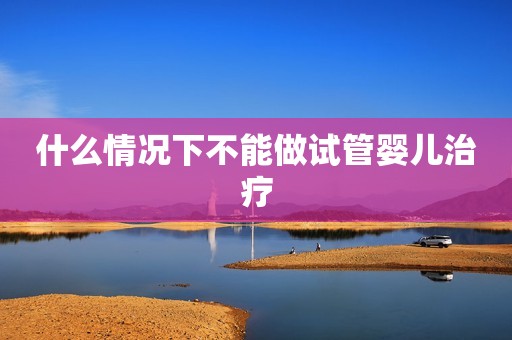 什么情况下不能做试管婴儿治疗