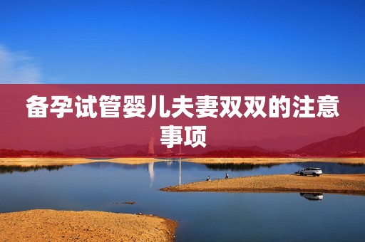 备孕试管婴儿夫妻双双的注意事项