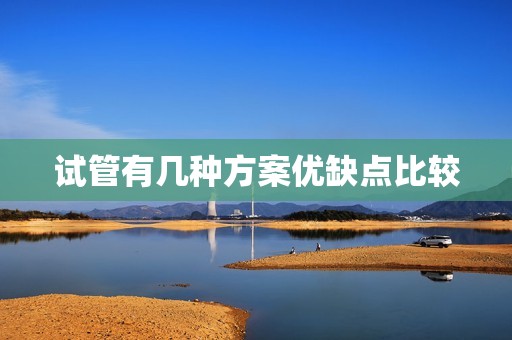 试管有几种方案优缺点比较