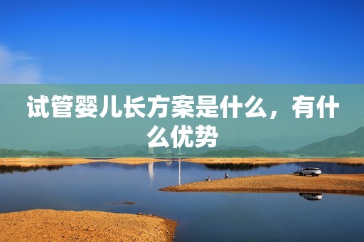 试管婴儿长方案是什么，有什么优势
