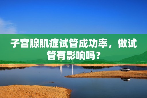 子宫腺肌症试管成功率，做试管有影响吗？