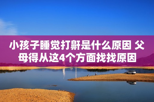 小孩子睡觉打鼾是什么原因 父母得从这4个方面找找原因