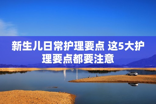 新生儿日常护理要点 这5大护理要点都要注意