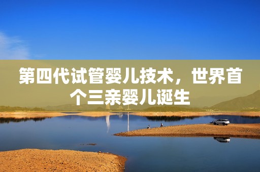 第四代试管婴儿技术，世界首个三亲婴儿诞生