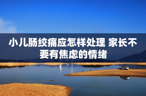 小儿肠绞痛应怎样处理 家长不要有焦虑的情绪