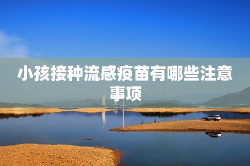 小孩接种流感疫苗有哪些注意事项