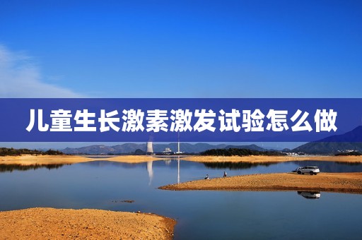 儿童生长激素激发试验怎么做