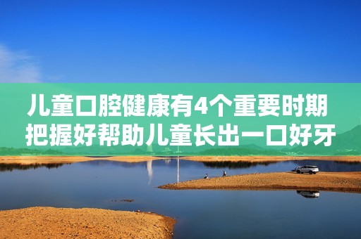 儿童口腔健康有4个重要时期 把握好帮助儿童长出一口好牙