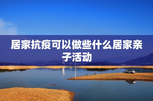 详细阅读:居家抗疫可以做些什么居家亲子活动 居家抗疫可以做些什么居家亲子活动