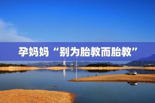孕妈妈“别为胎教而胎教”