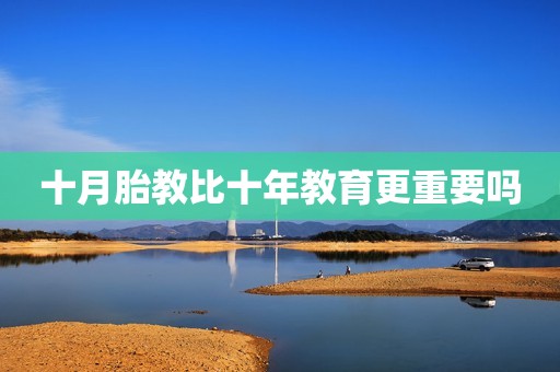 十月胎教比十年教育更重要吗