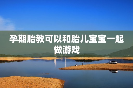 孕期胎教可以和胎儿宝宝一起做游戏