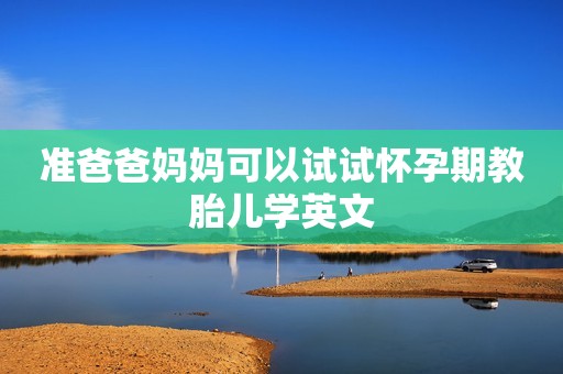 准爸爸妈妈可以试试怀孕期教胎儿学英文