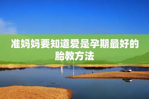 准妈妈要知道爱是孕期最好的胎教方法