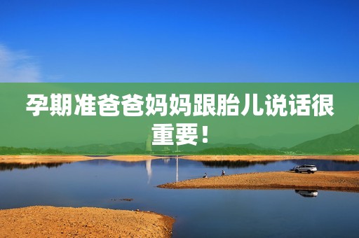 孕期准爸爸妈妈跟胎儿说话很重要！