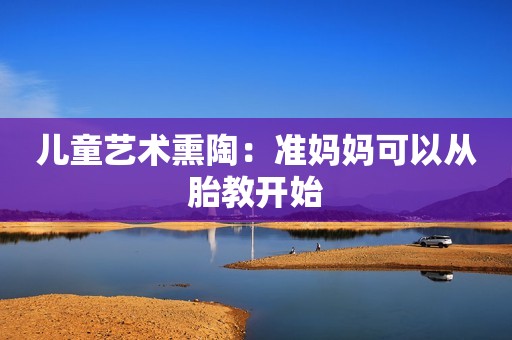 儿童艺术熏陶：准妈妈可以从胎教开始