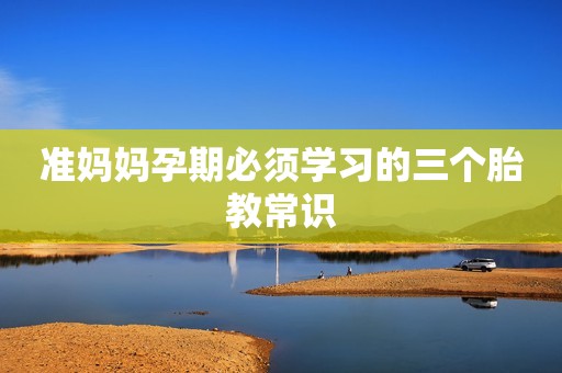 准妈妈孕期必须学习的三个胎教常识
