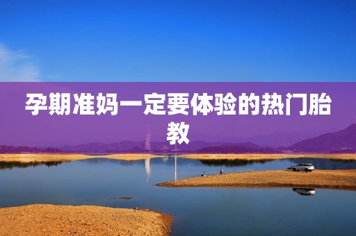 孕期准妈一定要体验的热门胎教