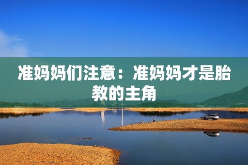 准妈妈们注意：准妈妈才是胎教的主角