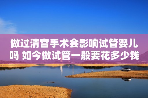 做过清宫手术会影响试管婴儿吗 如今做试管一般要花多少钱