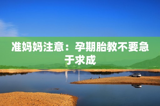 准妈妈注意：孕期胎教不要急于求成