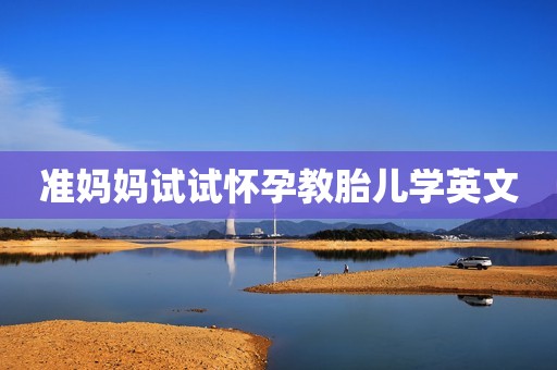 准妈妈试试怀孕教胎儿学英文