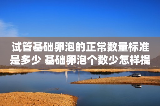 试管基础卵泡的正常数量标准是多少 基础卵泡个数少怎样提高