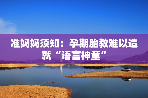 准妈妈须知：孕期胎教难以造就“语言神童”