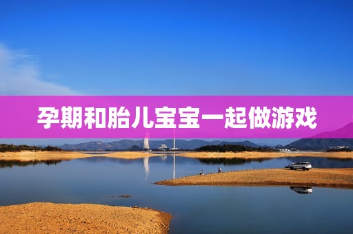 孕期和胎儿宝宝一起做游戏