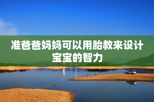准爸爸妈妈可以用胎教来设计宝宝的智力