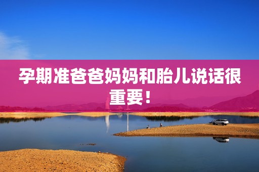 孕期准爸爸妈妈和胎儿说话很重要！