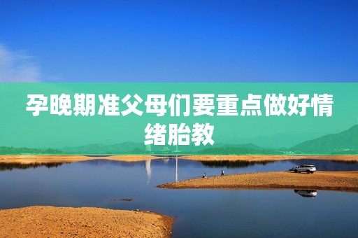 孕晚期准父母们要重点做好情绪胎教