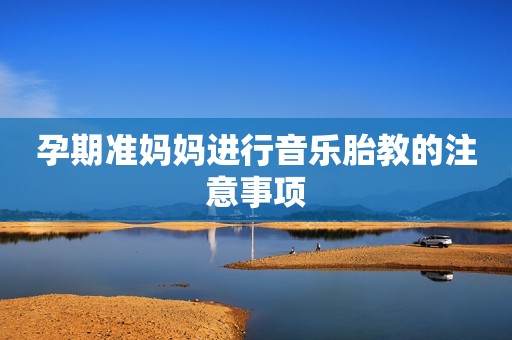 孕期准妈妈进行音乐胎教的注意事项