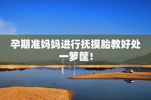 孕期准妈妈进行抚摸胎教好处一箩筐！