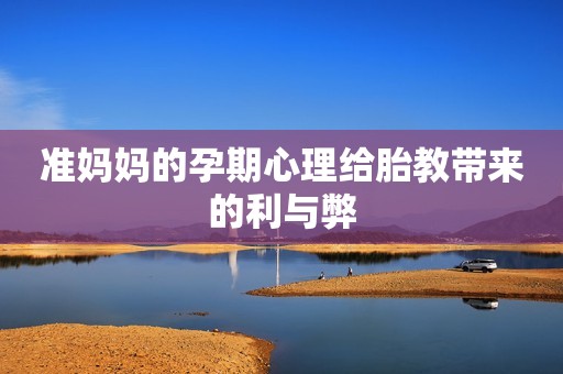 准妈妈的孕期心理给胎教带来的利与弊