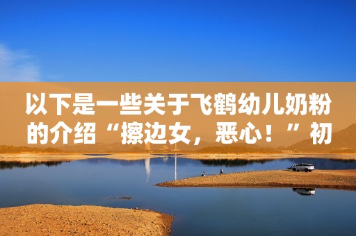 以下是一些关于飞鹤幼儿奶粉的介绍“擦边女，恶心！”初三女生穿这样被怒喷羞辱，看到照片我不理解