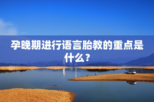 孕晚期进行语言胎教的重点是什么？