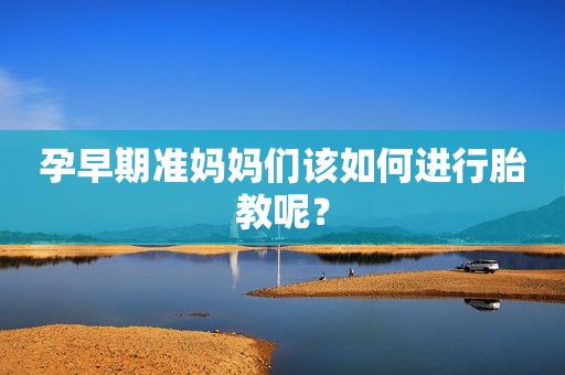 孕早期准妈妈们该如何进行胎教呢？