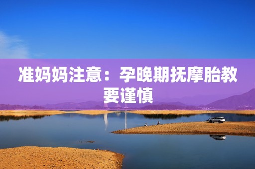 准妈妈注意：孕晚期抚摩胎教要谨慎