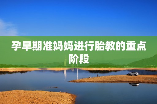 孕早期准妈妈进行胎教的重点阶段