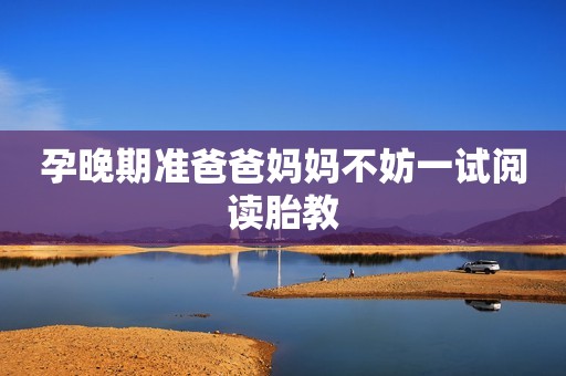 孕晚期准爸爸妈妈不妨一试阅读胎教