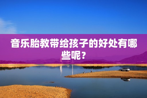 音乐胎教带给孩子的好处有哪些呢？
