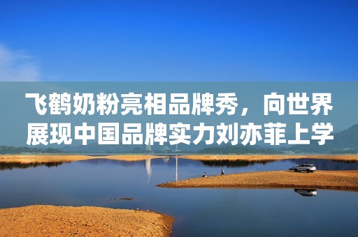 飞鹤奶粉亮相品牌秀，向世界展现中国品牌实力刘亦菲上学时没人追？当看到她的学生照后，网友：我也不敢追