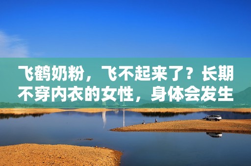 飞鹤奶粉，飞不起来了？长期不穿内衣的女性，身体会发生哪些变化？女孩子不要羞于了解