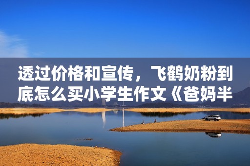 透过价格和宣传，飞鹤奶粉到底怎么买小学生作文《爸妈半夜的秘密》火了，画面感极强，老师绷不住笑了